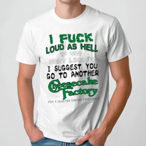 I Fuck Loud As Hell If You Don't Like It I Suggest You Go To Another Cheesecake Factory For A Quieter Dining Experience T Shirt