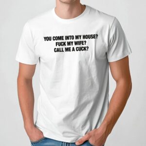 You Come Into My House Fuck My Wife Call Me A Cuck T Shirt