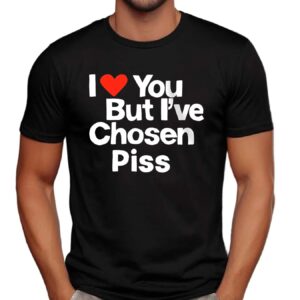 I Love You But I've Chosen Piss T Shirt