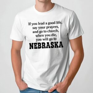 If You Lead A Good Life Say Your Prayers And Go To Church When You Die You Will Go To Nebraska T Shirt