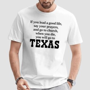 If You Lead A Good Life Say Your Prayers And Go To Church When You Die You Will Go To Texas T Shirt