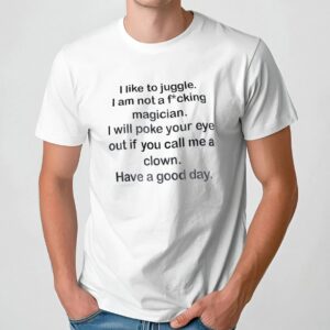 I Like To Juggle I Am Not A Fucking Magician I Will Poke Your Eye Out If You Call Me A Clown Have A Good Day T Shirt