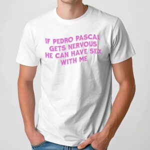 If Pedro Pascal Gets Nervous He Can Have Sex With Me T Shirt