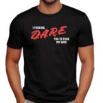 I Fucking D A R E You To Fuck My Wife T Shirt