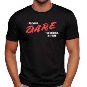 I Fucking D A R E You To Fuck My Wife T Shirt