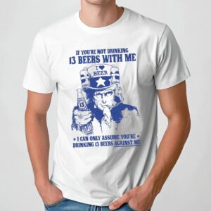 Uncle Sam If You're Not Drinking 13 Beers With Me I Can Only Assume You're Drinking 13 Beers Against Me Parody T Shirt