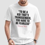 Gerard Way To Be A Kid That's Transgender You Have To Be Fearless T Shirt