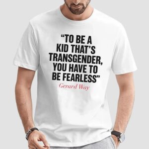 Gerard Way To Be A Kid That's Transgender You Have To Be Fearless T Shirt