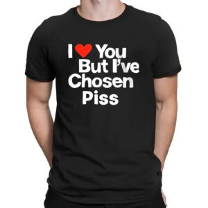 I Love You But I've Chosen Piss T Shirt