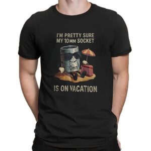 I'm Pretty Sure My 10mm Socket Is On Vacation T Shirt