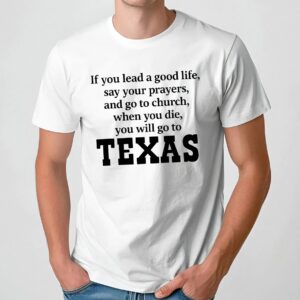 If You Lead A Good Life Say Your Prayers And Go To Church When You Die You Will Go To Texas T Shirt