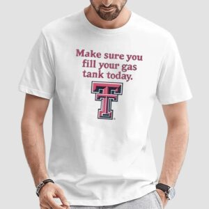 Make Sure You Fill Your Gas Tank Today T Shirt