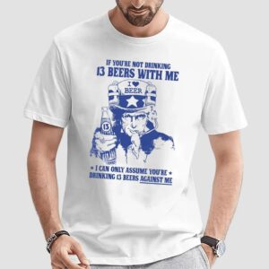Uncle Sam If You're Not Drinking 13 Beers With Me I Can Only Assume You're Drinking 13 Beers Against Me Parody T Shirt