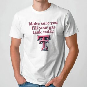 Make Sure You Fill Your Gas Tank Today T Shirt
