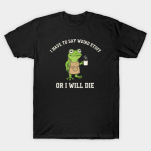 I Have To Say Weird Stuff Or I Will Die Funny Frog Shirt