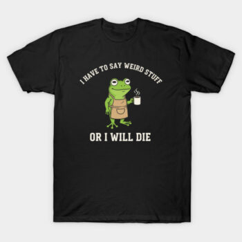 I Have To Say Weird Stuff Or I Will Die Funny Frog Shirt